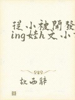 从小被开发成ying娃h文小说