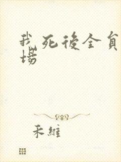 我死后全员火葬场