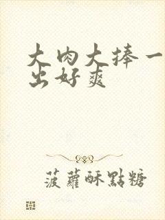 大肉大捧一进一出好爽