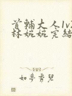 首辅大人1v2林婉婉完结了吗