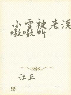 小雪被老汉玩得嗷嗷叫