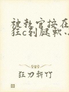 被教官按在寝室狂c到腿软小说