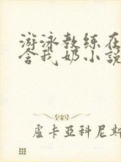 游泳教练在水里含我奶小说