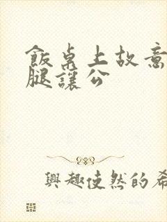 饭桌上故意张开腿让公