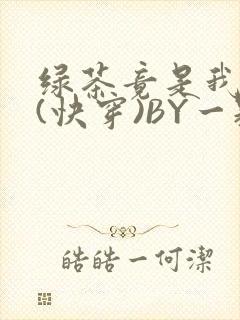 绿茶竟是我自己(快穿)BY一颗栗子