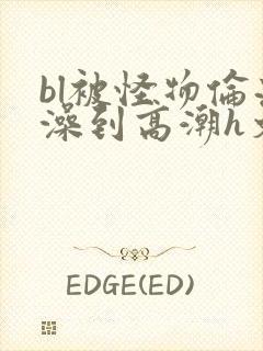 bl被怪物伦流澡到高潮h文