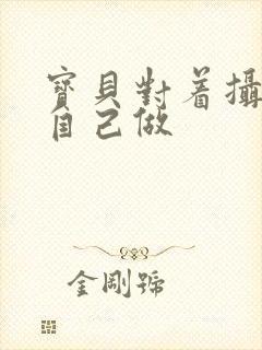 宝贝对着摄像头自己做