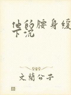 他的腰身缓慢的下沉