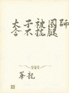 太子被国师c到合不拢腿