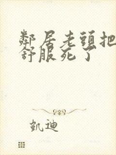 邻居老头把我弄舒服死了