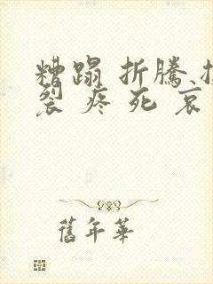 糟蹋 折腾 撕裂 疼 死 哀求