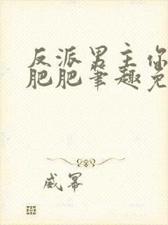 反派男主你好坏肥肥笔趣免费下载