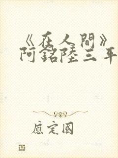 《在人间》采薇阿铭陆三平小说