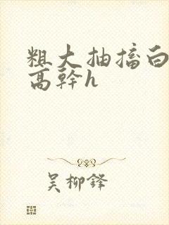 粗大抽搐白浊h高干h