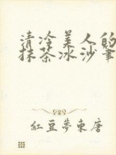 清冷美人的神奇抹茶冰沙笔趣阁