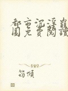 都市沉浮巅峰宏图免费阅读全文小说