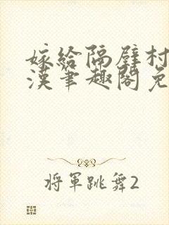 嫁给隔壁村的糙汉笔趣阁免费阅读