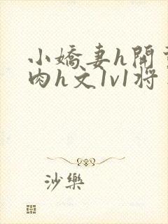小娇妻h开荤粗肉h文1v1将军