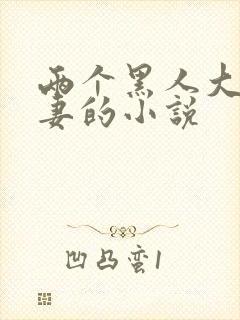 两个黑人大战娇妻的小说