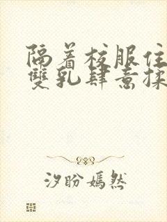 隔着校服住她的双乳肆意揉