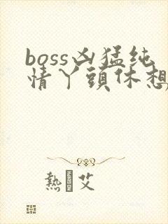 boss凶猛纯情丫头休想逃