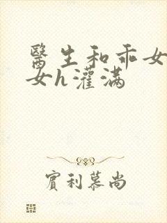 医生和乖女h攵女h灌满