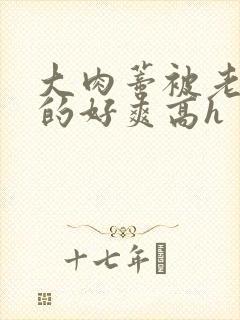 大肉蒂被老头嘬的好爽高h