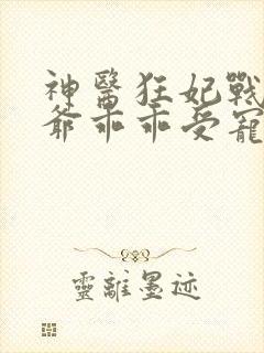 神医狂妃战神王爷乖乖受宠免费阅读