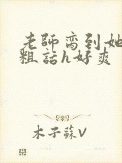 老师脔到她哭h粗话h好爽