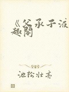 《父承子液》笔趣阁