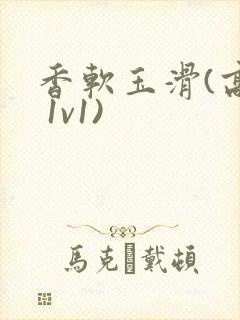 香软玉滑(高h 1v1)