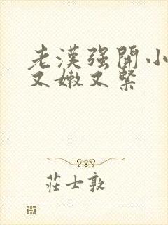 老汉强开小嫩苞又嫩又紧