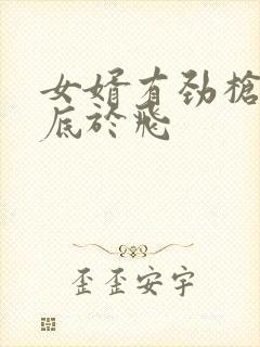 女婿有劲枪枪到底于飞