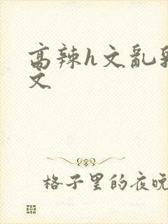 高辣h文乱乳h文