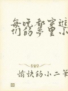 每晚都穿进男神们的梦里小说免费