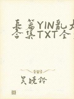长篇YIN乱大合集TXT全文下载