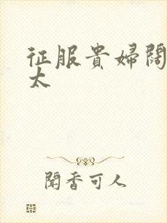 征服贵妇阔太官太