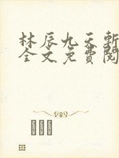 林辰九天斩神诀全文免费阅读笔趣阁