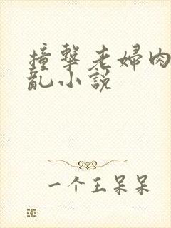 撞击老妇肉体之乱小说