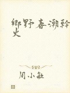 乡野春潮干柴烈火