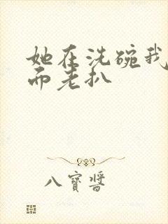 她在洗碗我在后面老扒