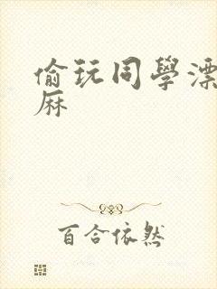 偷玩同学漂亮麻麻