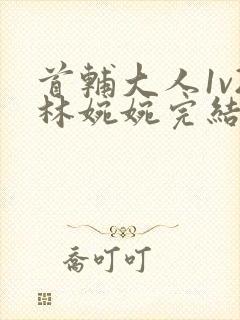 首辅大人1v2林婉婉完结了吗