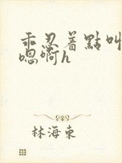 乖忍着点叫出来嗯啊h