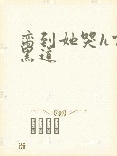 脔到她哭h宫交黑道