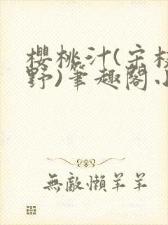 樱桃汁(宋枝江野)笔趣阁小说渡欲