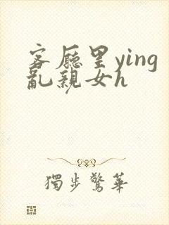 客厅里ying乱亲女h