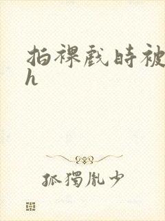 拍裸戏时被c了h