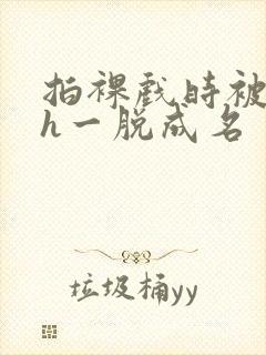 拍裸戏时被c了h一脱成名