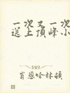 一次又一次把她送上顶峰小说